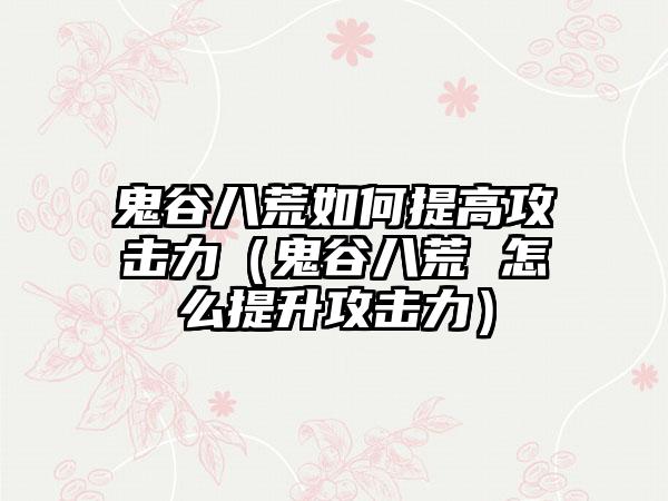 鬼谷八荒如何提高攻击力（鬼谷八荒 怎么提升攻击力）