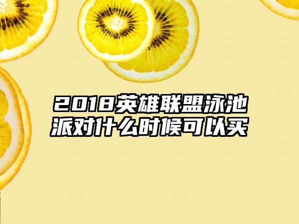 2018英雄联盟泳池派对什么时候可以买