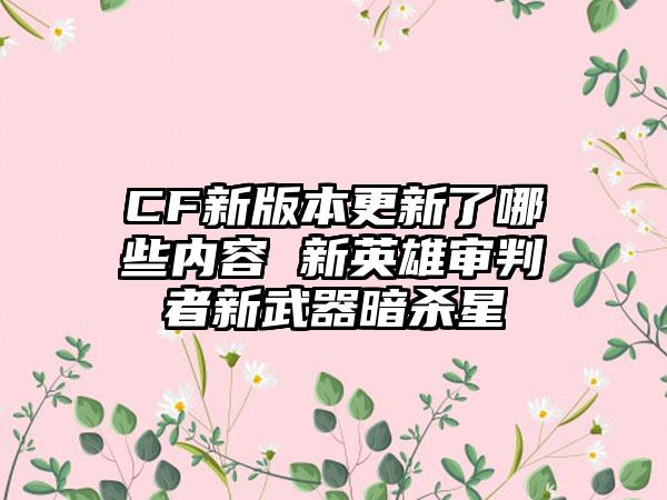 CF新版本更新了哪些内容 新英雄审判者新武器暗杀星