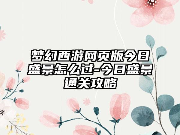 梦幻西游网页版今日盛景怎么过-今日盛景通关攻略