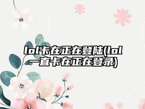 lol卡在正在登陆(lol一直卡在正在登录)