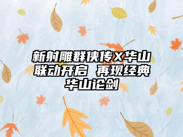 新射雕群侠传X华山联动开启 再现经典华山论剑