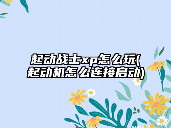起动战士xp怎么玩(起动机怎么连接启动)
