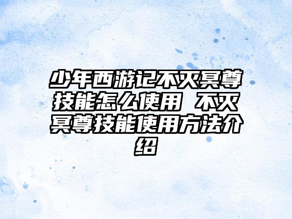 少年西游记不灭冥尊技能怎么使用 不灭冥尊技能使用方法介绍