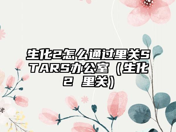 生化2怎么通过里关STARS办公室（生化2 里关）