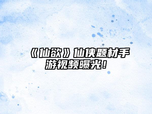 《仙欲》仙侠题材手游视频曝光！