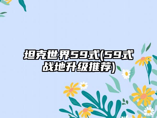 坦克世界59式(59式战地升级推荐)