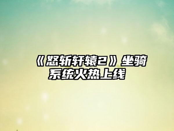 《怒斩轩辕2》坐骑系统火热上线