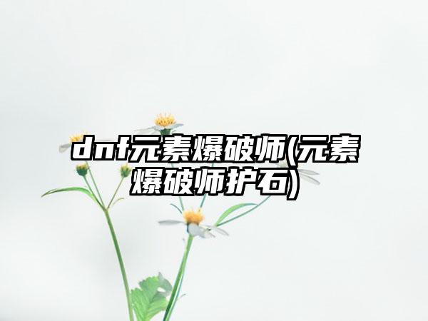 dnf元素爆破师(元素爆破师护石)
