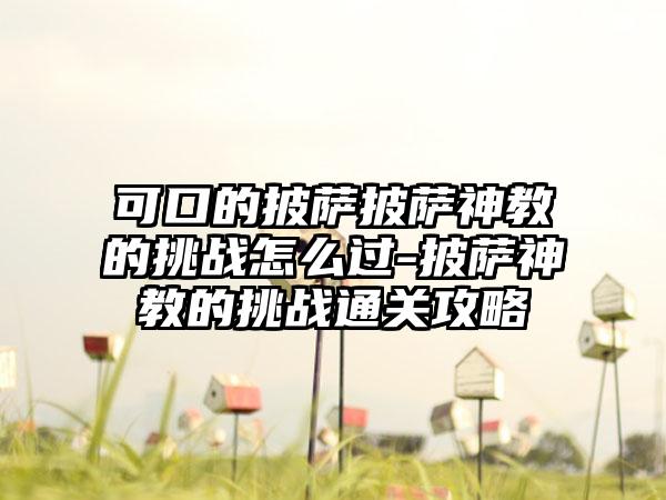 可口的披萨披萨神教的挑战怎么过-披萨神教的挑战通关攻略