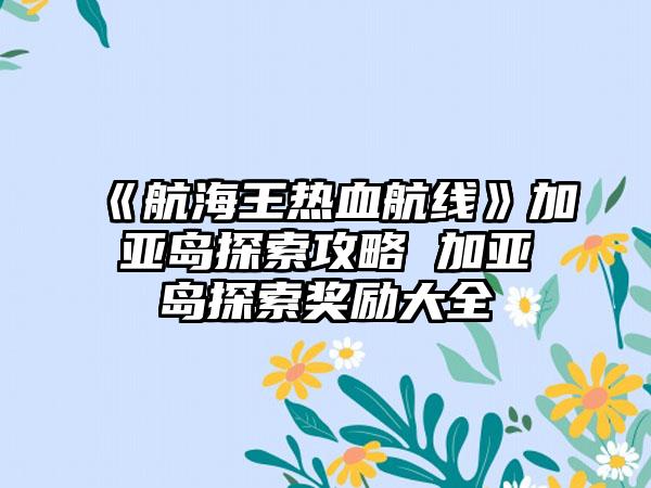 《航海王热血航线》加亚岛探索攻略 加亚岛探索奖励大全
