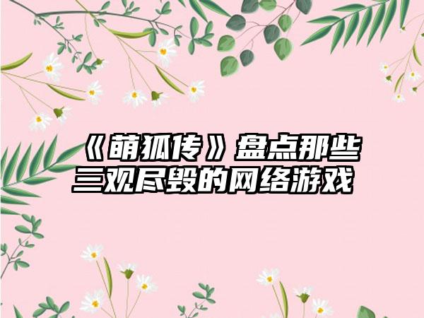 《萌狐传》盘点那些三观尽毁的网络游戏