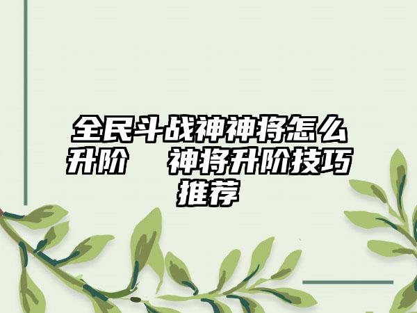 全民斗战神神将怎么升阶  神将升阶技巧推荐