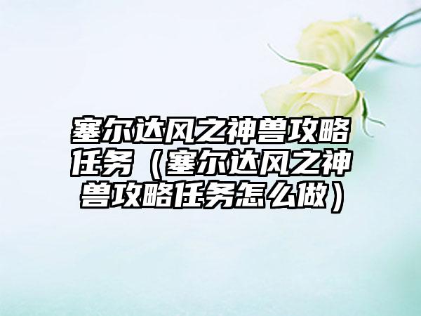 塞尔达风之神兽攻略任务（塞尔达风之神兽攻略任务怎么做）