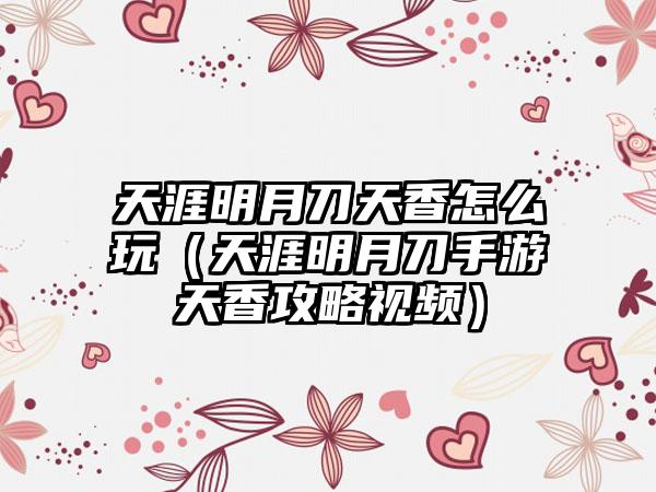 天涯明月刀天香怎么玩（天涯明月刀手游天香攻略视频）