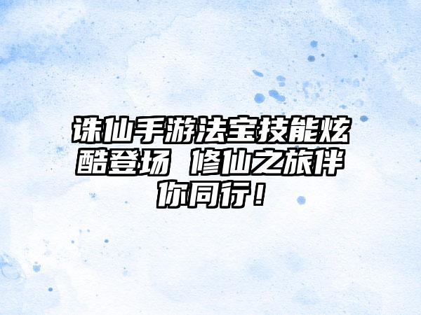 诛仙手游法宝技能炫酷登场 修仙之旅伴你同行！