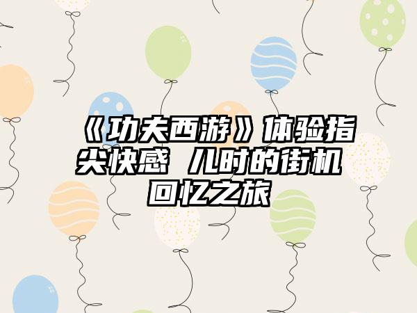 《功夫西游》体验指尖快感 儿时的街机回忆之旅