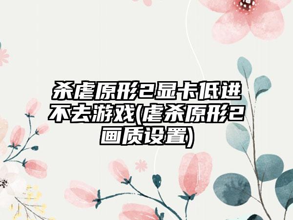 杀虐原形2显卡低进不去游戏(虐杀原形2画质设置)