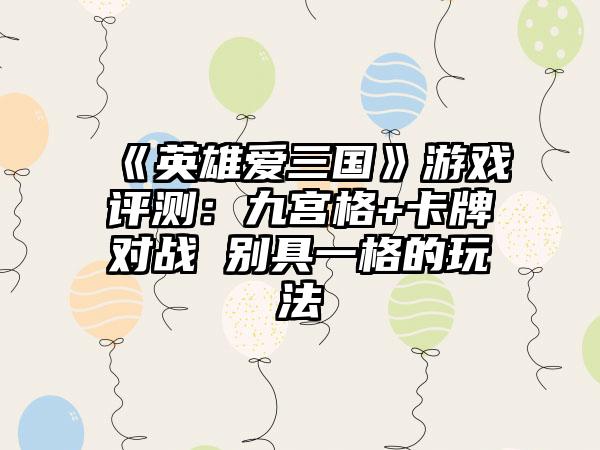 《英雄爱三国》游戏评测：九宫格+卡牌对战 别具一格的玩法