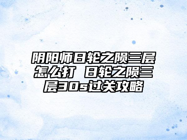 阴阳师日轮之陨三层怎么打 日轮之陨三层30s过关攻略