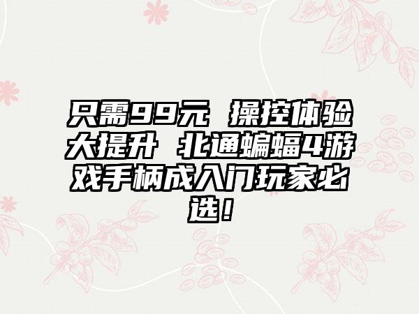 只需99元 操控体验大提升 北通蝙蝠4游戏手柄成入门玩家必选！
