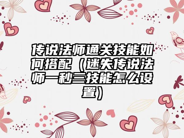 传说法师通关技能如何搭配（迷失传说法师一秒三技能怎么设置）