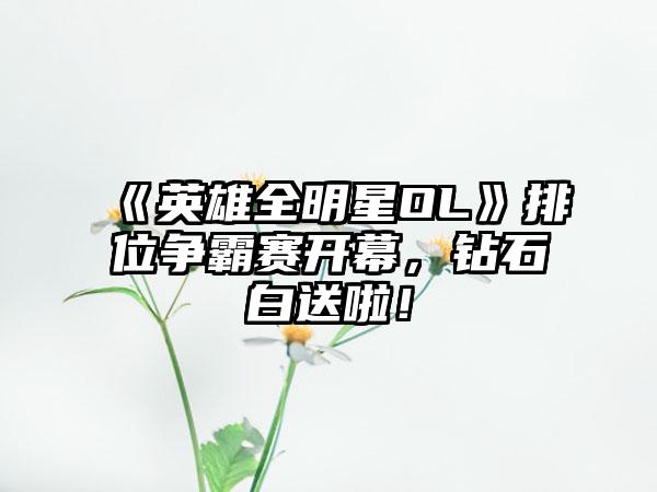 《英雄全明星OL》排位争霸赛开幕，钻石白送啦！