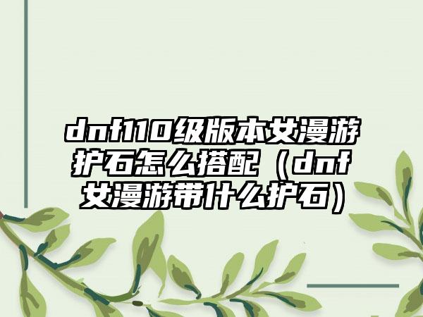 dnf110级版本女漫游护石怎么搭配（dnf女漫游带什么护石）
