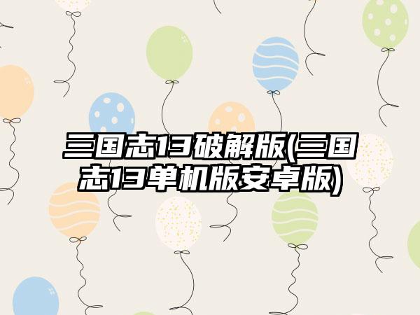 三国志13破解版(三国志13单机版安卓版)