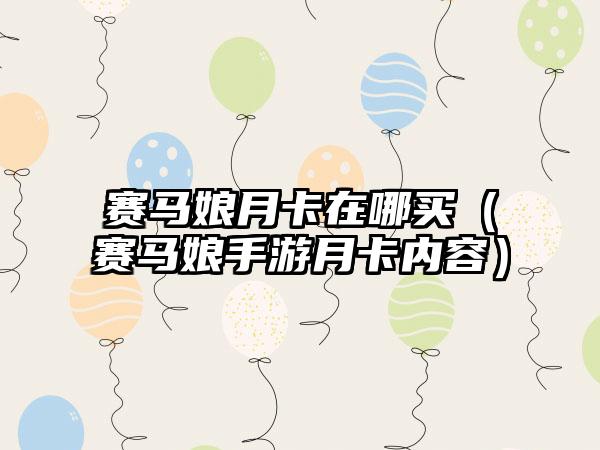 赛马娘月卡在哪买（赛马娘手游月卡内容）
