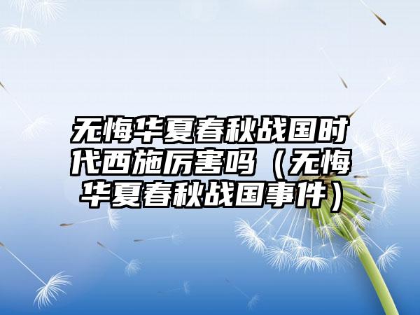 无悔华夏春秋战国时代西施厉害吗（无悔华夏春秋战国事件）