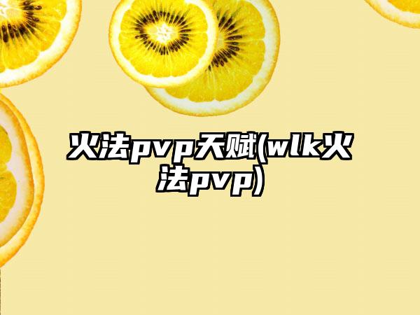火法pvp天赋(wlk火法pvp)