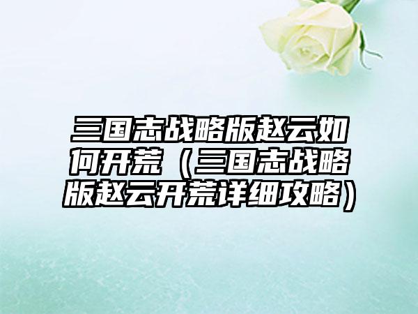 三国志战略版赵云如何开荒（三国志战略版赵云开荒详细攻略）