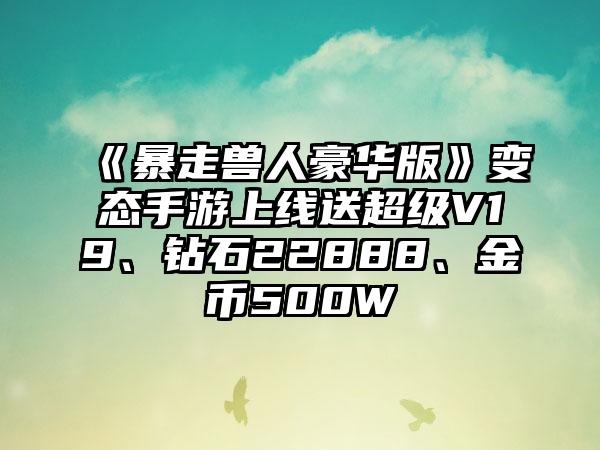 《暴走兽人豪华版》变态手游上线送超级V19、钻石22888、金币500W