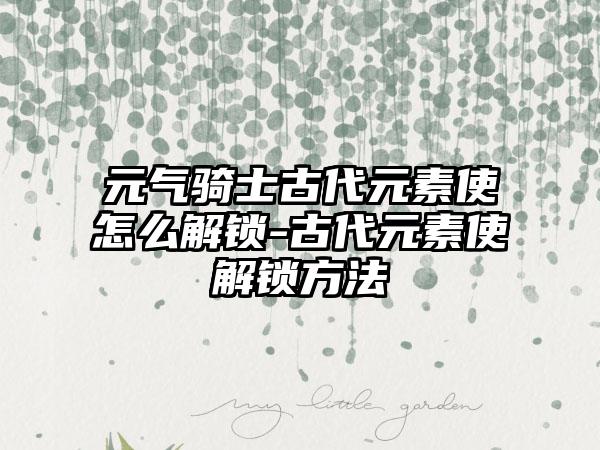 元气骑士古代元素使怎么解锁-古代元素使解锁方法