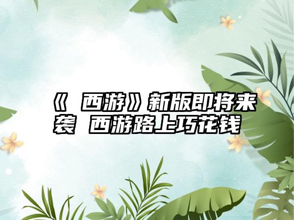 《囧西游》新版即将来袭 西游路上巧花钱