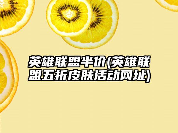 英雄联盟半价(英雄联盟五折皮肤活动网址)