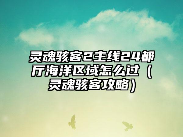 灵魂骇客2主线24都厅海洋区域怎么过（灵魂骇客攻略）