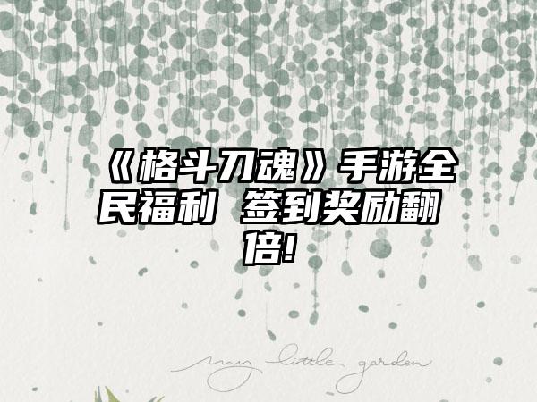 《格斗刀魂》手游全民福利 签到奖励翻倍!