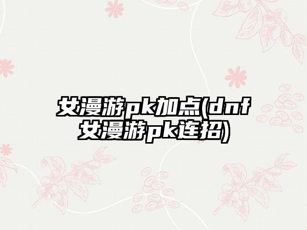 女漫游pk加点(dnf女漫游pk连招)