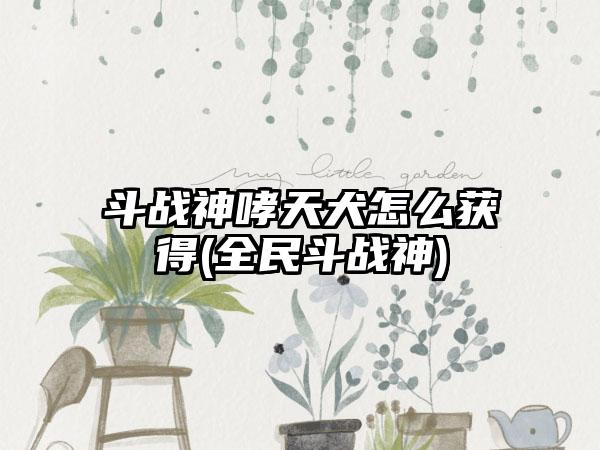 斗战神哮天犬怎么获得(全民斗战神)