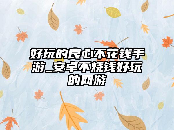 好玩的良心不花钱手游_安卓不烧钱好玩的网游