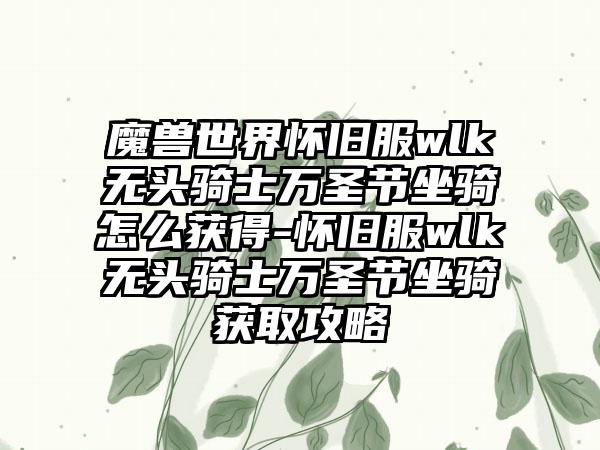 魔兽世界怀旧服wlk无头骑士万圣节坐骑怎么获得-怀旧服wlk无头骑士万圣节坐骑获取攻略