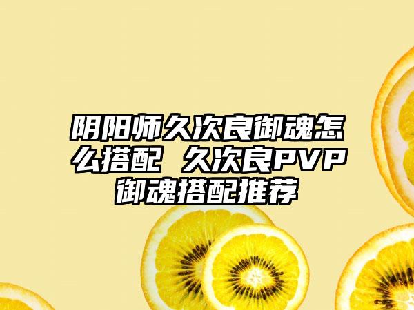 阴阳师久次良御魂怎么搭配 久次良PVP御魂搭配推荐