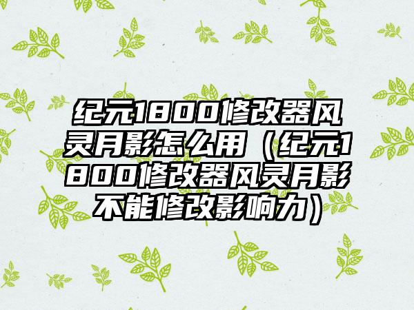纪元1800修改器风灵月影怎么用（纪元1800修改器风灵月影不能修改影响力）