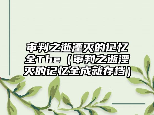 审判之逝湮灭的记忆全The（审判之逝湮灭的记忆全成就存档）