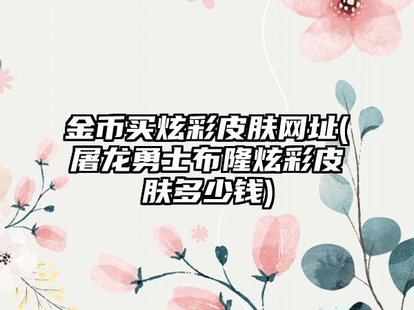 金币买炫彩皮肤网址(屠龙勇士布隆炫彩皮肤多少钱)