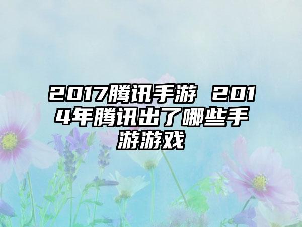 2017腾讯手游 2014年腾讯出了哪些手游游戏
