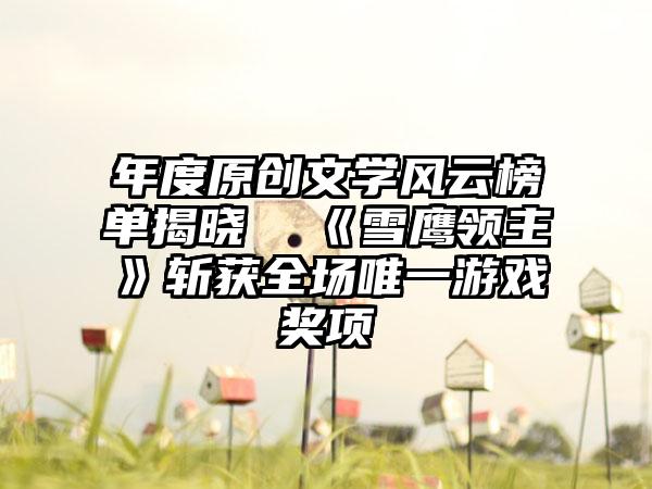 年度原创文学风云榜单揭晓  《雪鹰领主》斩获全场唯一游戏奖项