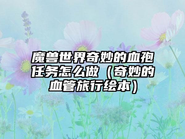 魔兽世界奇妙的血孢任务怎么做（奇妙的血管旅行绘本）